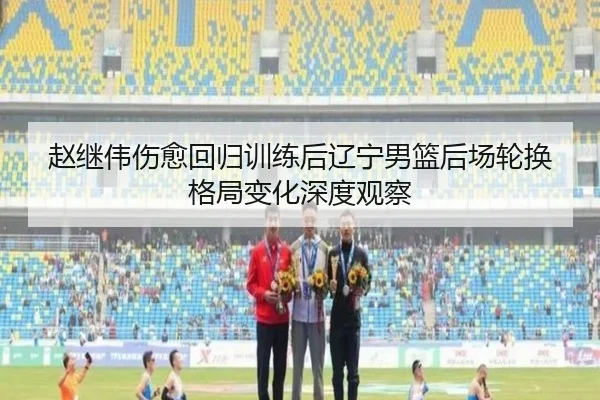 赵继伟伤愈回归训练后辽宁男篮后场轮换格局变化深度观察